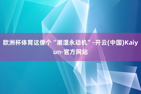 欧洲杯体育这像个“潮湿永动机”-开云(中国)Kaiyun·官方网站