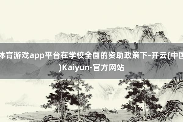 体育游戏app平台在学校全面的资助政策下-开云(中国)Kaiyun·官方网站