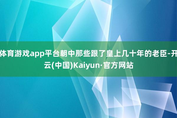 体育游戏app平台朝中那些跟了皇上几十年的老臣-开云(中国)Kaiyun·官方网站