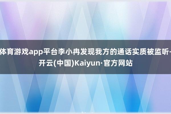 体育游戏app平台李小冉发现我方的通话实质被监听-开云(中国)Kaiyun·官方网站