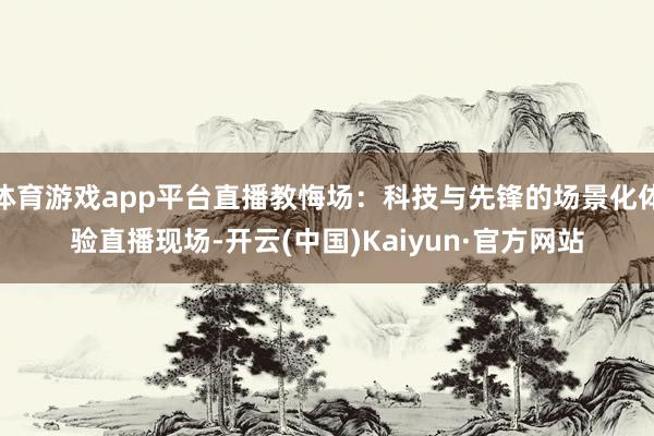 体育游戏app平台　　直播教悔场：科技与先锋的场景化体验　　直播现场-开云(中国)Kaiyun·官方网站