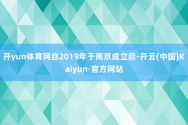 开yun体育网自2019年于南京成立后-开云(中国)Kaiyun·官方网站