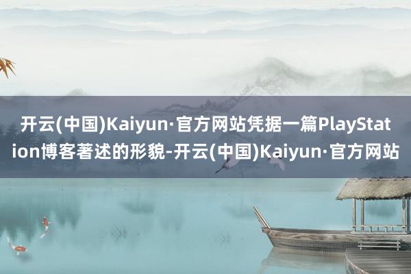 开云(中国)Kaiyun·官方网站凭据一篇PlayStation博客著述的形貌-开云(中国)Kaiyun·官方网站