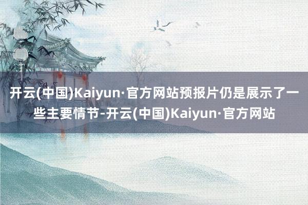 开云(中国)Kaiyun·官方网站预报片仍是展示了一些主要情节-开云(中国)Kaiyun·官方网站