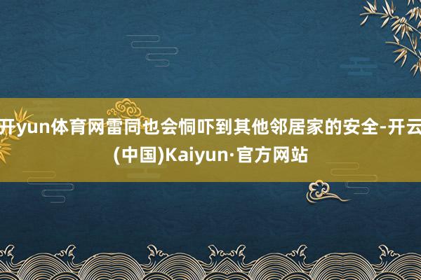 开yun体育网雷同也会恫吓到其他邻居家的安全-开云(中国)Kaiyun·官方网站