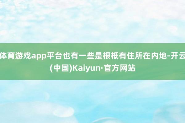 体育游戏app平台也有一些是根柢有住所在内地-开云(中国)Kaiyun·官方网站