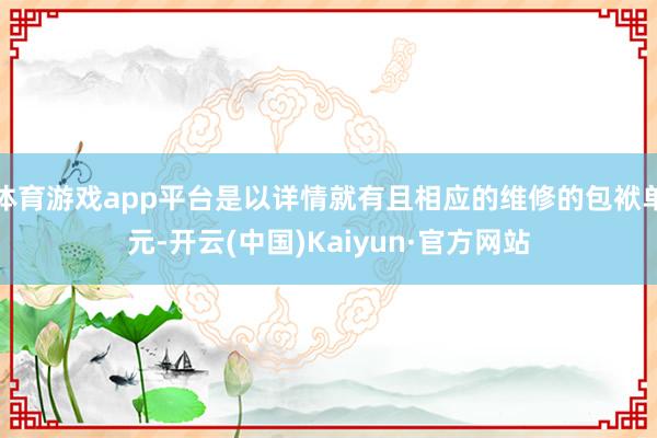 体育游戏app平台是以详情就有且相应的维修的包袱单元-开云(中国)Kaiyun·官方网站