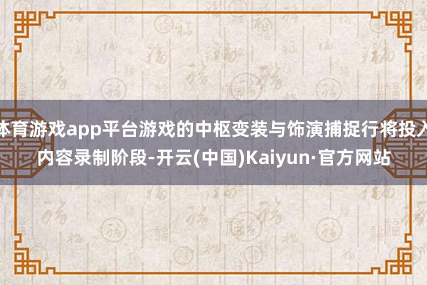体育游戏app平台游戏的中枢变装与饰演捕捉行将投入内容录制阶段-开云(中国)Kaiyun·官方网站