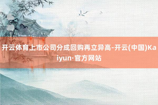开云体育上市公司分成回购再立异高-开云(中国)Kaiyun·官方网站