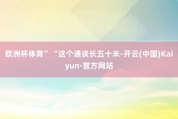 欧洲杯体育” “这个通谈长五十米-开云(中国)Kaiyun·官方网站