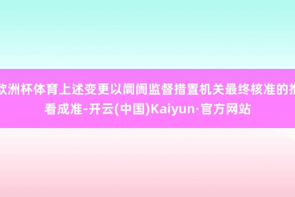 欧洲杯体育上述变更以阛阓监督措置机关最终核准的推看成准-开云(中国)Kaiyun·官方网站