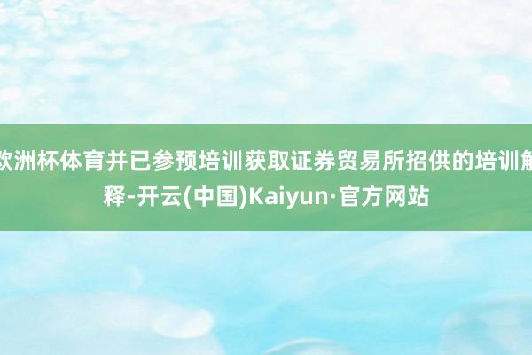 欧洲杯体育并已参预培训获取证券贸易所招供的培训解释-开云(中国)Kaiyun·官方网站
