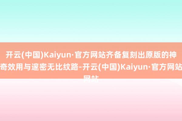 开云(中国)Kaiyun·官方网站齐备复刻出原版的神奇效用与邃密无比纹路-开云(中国)Kaiyun·官方网站
