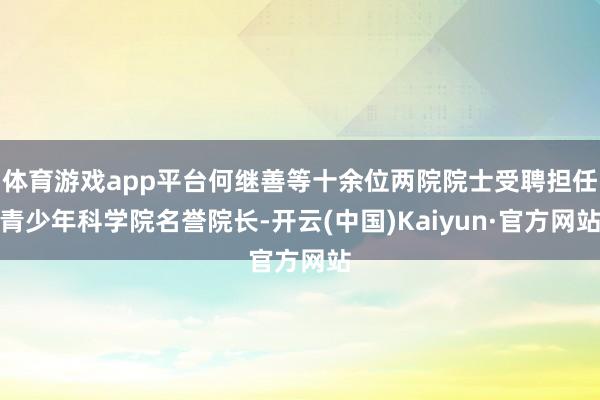 体育游戏app平台何继善等十余位两院院士受聘担任青少年科学院名誉院长-开云(中国)Kaiyun·官方网站