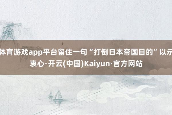 体育游戏app平台留住一句“打倒日本帝国目的”以示衷心-开云(中国)Kaiyun·官方网站