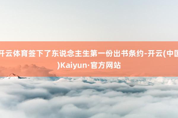 开云体育签下了东说念主生第一份出书条约-开云(中国)Kaiyun·官方网站