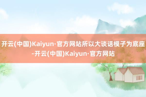 开云(中国)Kaiyun·官方网站所以大谈话模子为底座-开云(中国)Kaiyun·官方网站