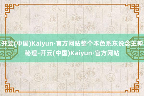 开云(中国)Kaiyun·官方网站整个本色系东说念主神秘理-开云(中国)Kaiyun·官方网站