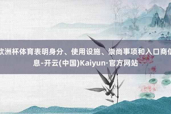 欧洲杯体育表明身分、使用设施、崇尚事项和入口商信息-开云(中国)Kaiyun·官方网站