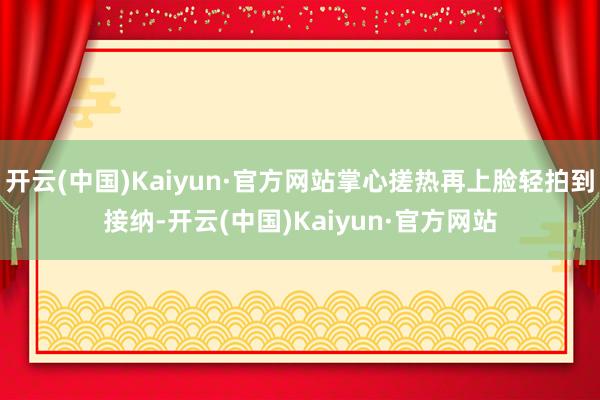 开云(中国)Kaiyun·官方网站掌心搓热再上脸轻拍到接纳-开云(中国)Kaiyun·官方网站