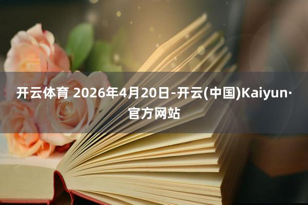 开云体育 2026年4月20日-开云(中国)Kaiyun·官方网站