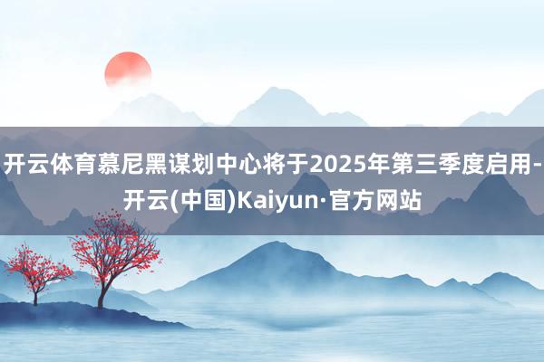 开云体育慕尼黑谋划中心将于2025年第三季度启用-开云(中国)Kaiyun·官方网站