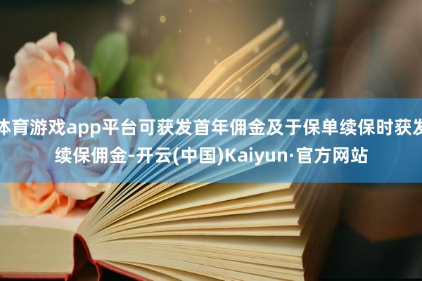 体育游戏app平台可获发首年佣金及于保单续保时获发续保佣金-开云(中国)Kaiyun·官方网站