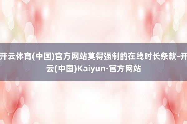 开云体育(中国)官方网站莫得强制的在线时长条款-开云(中国)Kaiyun·官方网站