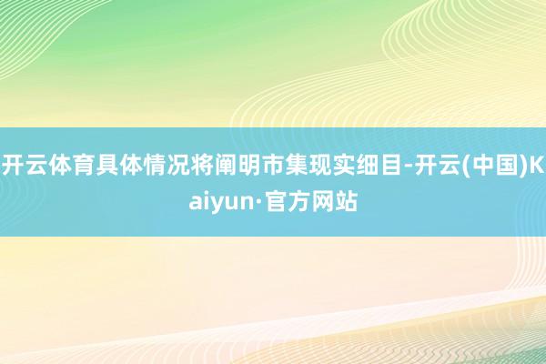 开云体育具体情况将阐明市集现实细目-开云(中国)Kaiyun·官方网站