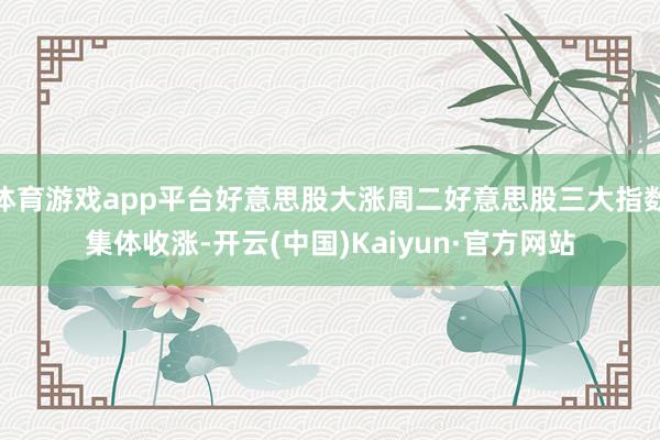 体育游戏app平台好意思股大涨周二好意思股三大指数集体收涨-开云(中国)Kaiyun·官方网站