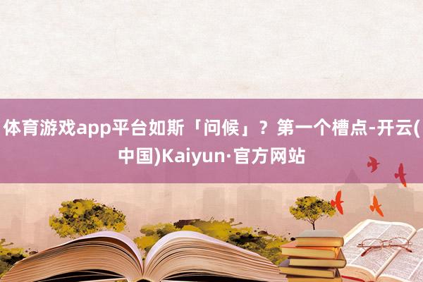 体育游戏app平台如斯「问候」？第一个槽点-开云(中国)Kaiyun·官方网站