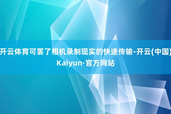 开云体育可罢了相机录制现实的快速传输-开云(中国)Kaiyun·官方网站