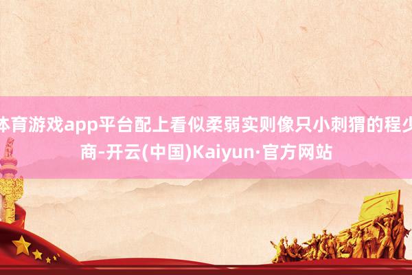 体育游戏app平台配上看似柔弱实则像只小刺猬的程少商-开云(中国)Kaiyun·官方网站