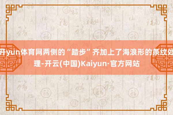 开yun体育网两侧的“踏步”齐加上了海浪形的条纹处理-开云(中国)Kaiyun·官方网站