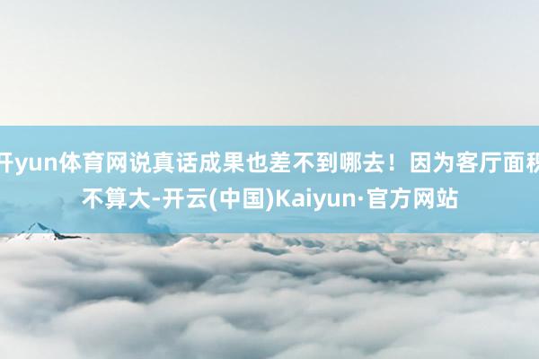 开yun体育网说真话成果也差不到哪去！因为客厅面积不算大-开云(中国)Kaiyun·官方网站
