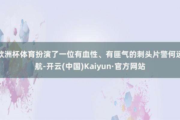 欧洲杯体育扮演了一位有血性、有匪气的刺头片警何远航-开云(中国)Kaiyun·官方网站