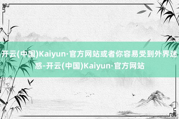 开云(中国)Kaiyun·官方网站或者你容易受到外界迷惑-开云(中国)Kaiyun·官方网站