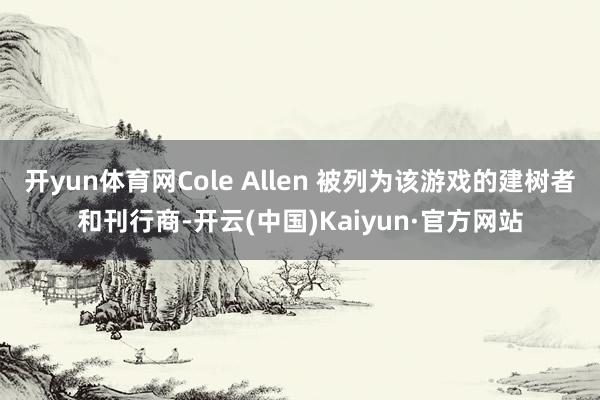 开yun体育网Cole Allen 被列为该游戏的建树者和刊行商-开云(中国)Kaiyun·官方网站