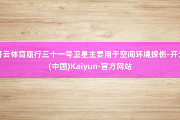 开云体育履行三十一号卫星主要用于空间环境探伤-开云(中国)Kaiyun·官方网站