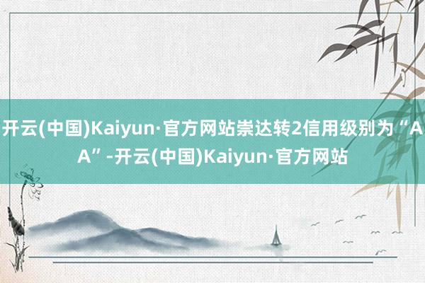 开云(中国)Kaiyun·官方网站崇达转2信用级别为“AA”-开云(中国)Kaiyun·官方网站