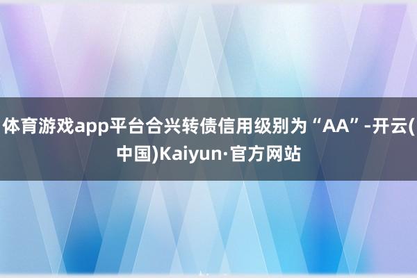 体育游戏app平台合兴转债信用级别为“AA”-开云(中国)Kaiyun·官方网站