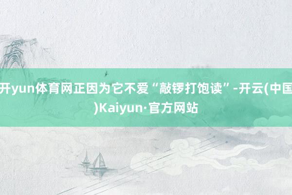 开yun体育网正因为它不爱“敲锣打饱读”-开云(中国)Kaiyun·官方网站