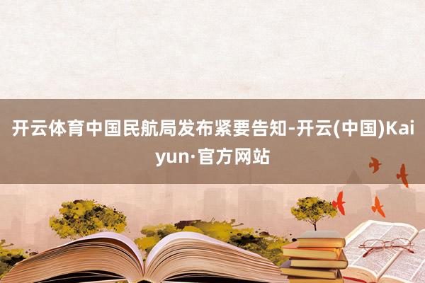 开云体育中国民航局发布紧要告知-开云(中国)Kaiyun·官方网站