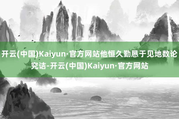 开云(中国)Kaiyun·官方网站他恒久勤恳于见地数论究诘-开云(中国)Kaiyun·官方网站