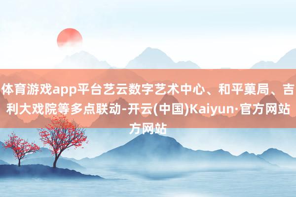 体育游戏app平台艺云数字艺术中心、和平菓局、吉利大戏院等多点联动-开云(中国)Kaiyun·官方网站