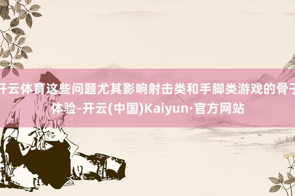 开云体育这些问题尤其影响射击类和手脚类游戏的骨子体验-开云(中国)Kaiyun·官方网站