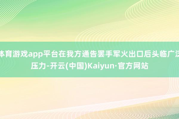 体育游戏app平台在我方通告罢手军火出口后头临广泛压力-开云(中国)Kaiyun·官方网站