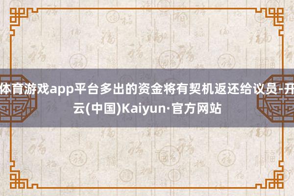 体育游戏app平台多出的资金将有契机返还给议员-开云(中国)Kaiyun·官方网站