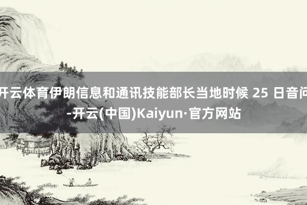 开云体育伊朗信息和通讯技能部长当地时候 25 日音问-开云(中国)Kaiyun·官方网站