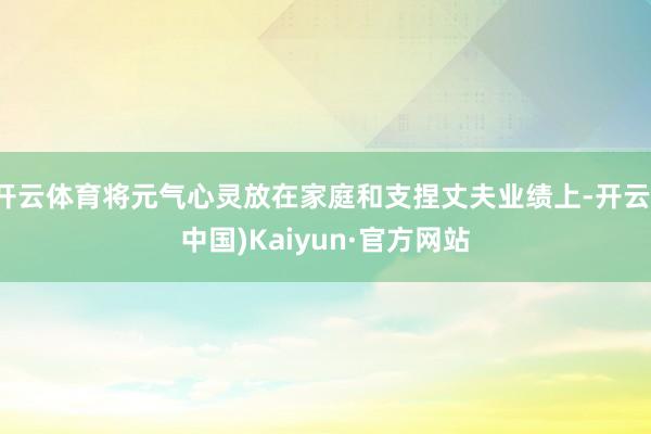 开云体育将元气心灵放在家庭和支捏丈夫业绩上-开云(中国)Kaiyun·官方网站